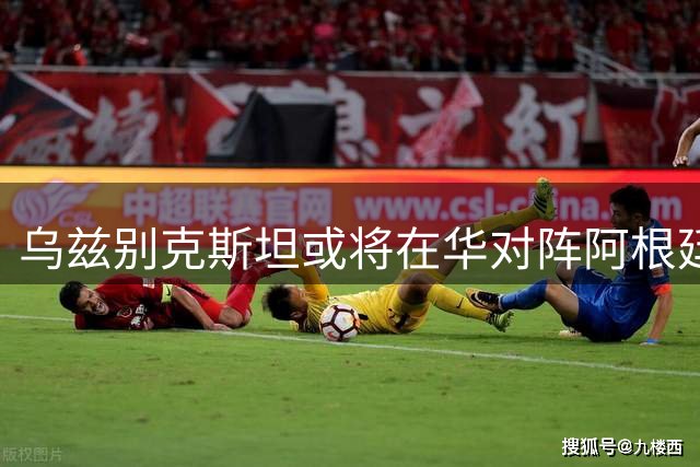 乌兹别克斯坦或将在华对阵阿根廷 与国足热身仍存变数