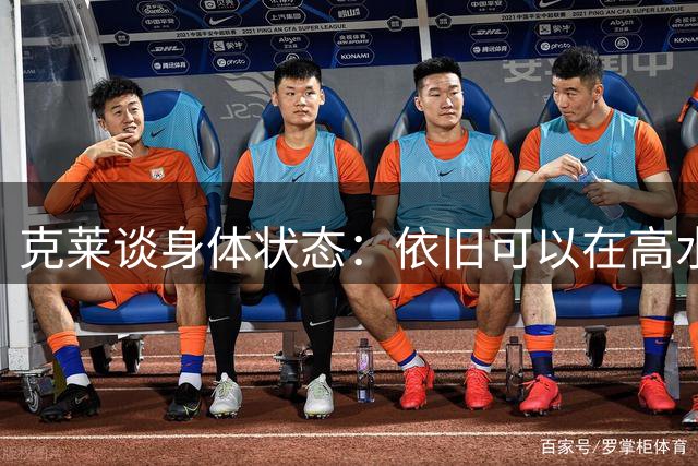 克莱谈身体状态：依旧可以在高水平竞争 会积极备战适应球队体系