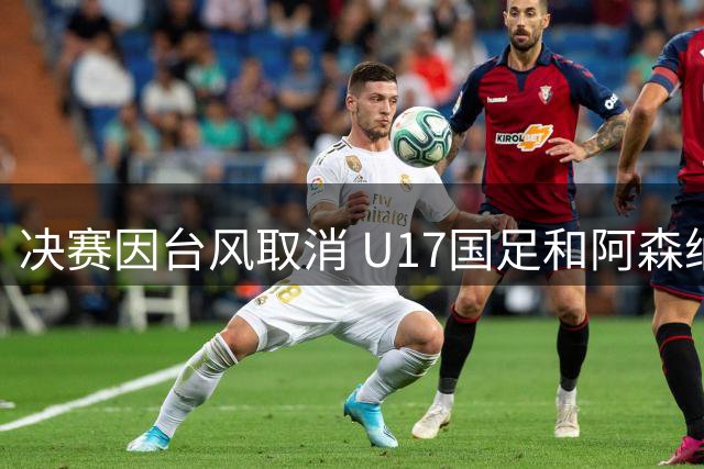 决赛因台风取消 U17国足和阿森纳并列冠军
