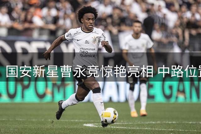 国安新星曹永竞惊艳亮相 中路位置激活进攻潜能