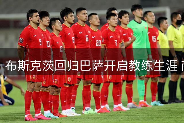 布斯克茨回归巴萨开启教练生涯 商业投资累积近五千万美元财富