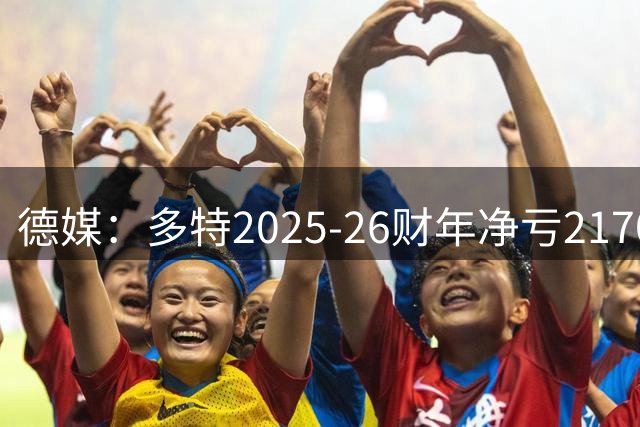 德媒：多特2025-26财年净亏2170万欧
