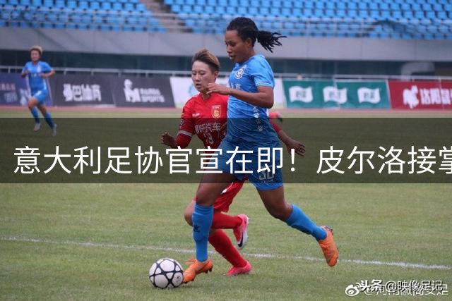 意大利足协官宣在即！皮尔洛接掌国家队帅印 瓜帅婉拒邀约