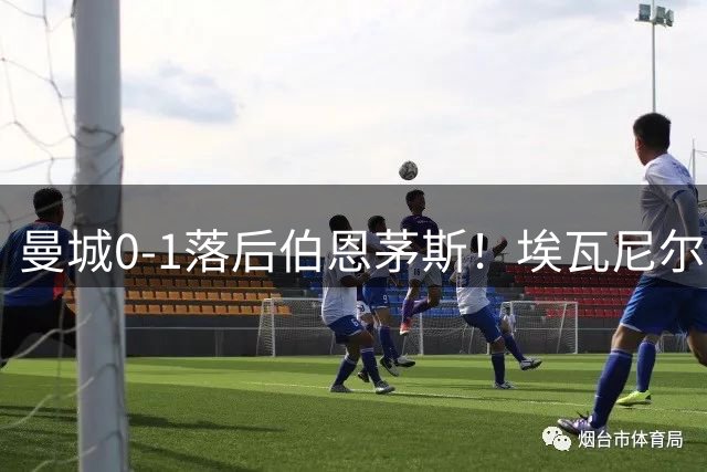 曼城0-1落后伯恩茅斯！埃瓦尼尔森横传 塔韦尼耶无人防守推射破门