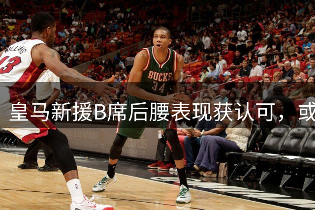 皇马新援B席后腰表现获认可，或成穆帅双后腰主力人选