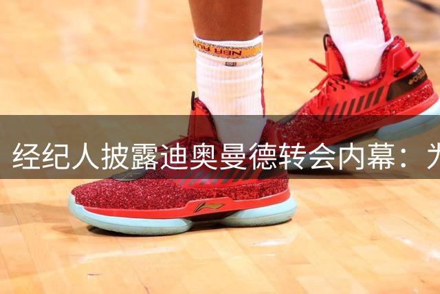 经纪人披露迪奥曼德转会内幕：为何放弃利物浦选择皇马
