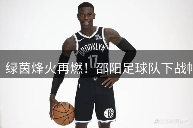 绿茵烽火再燃！邵阳足球队下战帖直呼怀化劲敌
