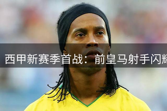 西甲新赛季首战：前皇马射手闪耀 阿拉维斯三球完胜赫塔费