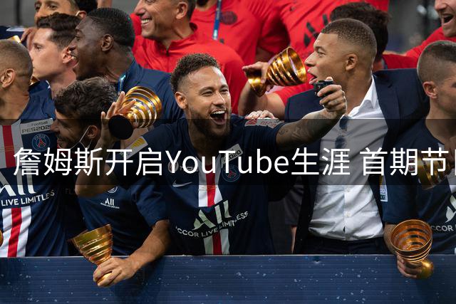 詹姆斯开启YouTube生涯 首期节目聚焦骑士夺冠成员重聚