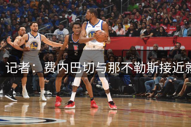记者：费内巴切与那不勒斯接近就卢卡库达协议，个人条款也将敲定
